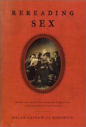 Rereading Sex: Battles over Sexual Knowledge and Suppression in Nineteenth-Century America by Helen Lefkowitz Horowitz