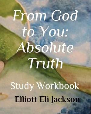 From God to You: Absolute Truth: Study Workbook by Elliott Eli Jackson