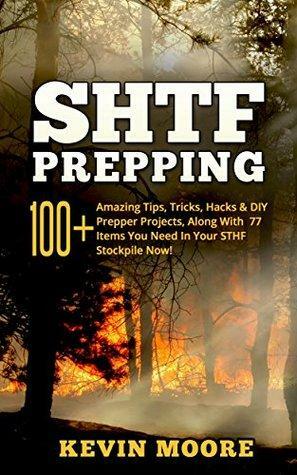 SHTF Prepping: 100+ Amazing Tips, Tricks, Hacks & DIY Prepper Projects, Along With 77 Items You Need In Your STHF Stockpile Now! by Kevin Moore