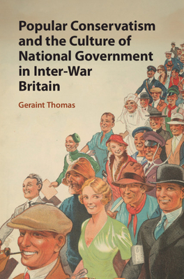 Popular Conservatism and the Culture of National Government in Inter-War Britain by Geraint Thomas