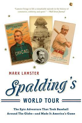 Spalding's World Tour: The Epic Adventure That Took Baseball Around the Globe - And Made It America's Game by Mark Lamster
