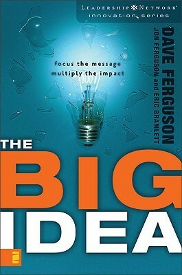 The Big Idea: Focus the Message--Multiply the Impact by Dave Ferguson, Jon Ferguson, Eric Bramlett