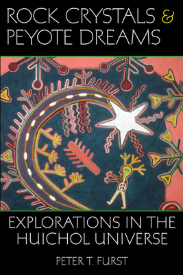 Rock Crystals & Peyote Dreams: Explorations in the Huichol Universe by Peter T. Furst