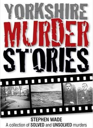 Yorkshire Murder Stories: A Collection of Solved and Unsolved Murders by Stephen Wade