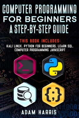 Computer programming for beginners a step-by-step guide: 4 books in 1: kali linux, python for beginners, learn sql, computer programming javascript by Adam Harris