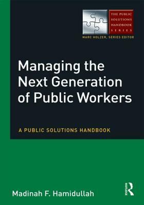 Managing the Next Generation of Public Workers: A Public Solutions Handbook by Madinah F. Hamidullah