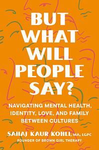 But What Will People Say? - Navigating Mental Health, Identity, Love and Family Between Cultures by Sahaj Kaur Kohli