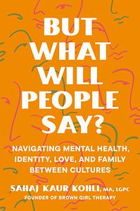 But What Will People Say? - Navigating Mental Health, Identity, Love and Family between Cultures by Sahaj Kaur Kohli