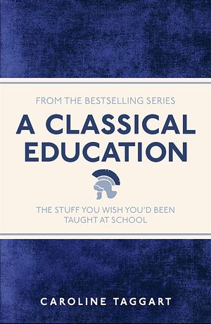 A Classical Education: The Stuff You Wish You'd Been Taught in School by Caroline Taggart
