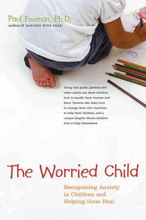 The Worried Child: Recognizing Anxiety in Children and Helping Them Heal by Paul Foxman