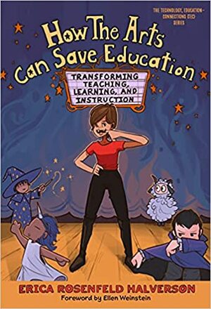 How the Arts Can Save Education: Transforming Teaching, Learning, and Instruction by Ellen Weinstein, Jacques D'Amboise, Erica Rosenfeld Halverson