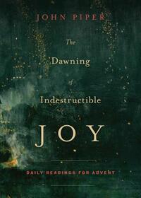 The Dawning of Indestructible Joy: Daily Readings for Advent by John Piper