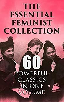 The Essential Feminist Collection – 60 Powerful Classics in One Volume: Including 100+ Biographies & Memoirs of the Most Influential Women in History by Grant Allen, Virginia Woolf, Harriet Martineau, Elizabeth Burgoyne Corbett, Sarah Hopkins Bradford, Elizabeth Gaskell, L.M. Montgomery, Zona Gale, John Stuart Mill, Elizabeth von Arnim, Charlotte Perkins Gilman, Henrik Ibsen, Margaret Fuller, Willa Cather, Mary Ware Dennett, Louisa May Alcott, Henry James, Thomas Hardy, Elizabeth Cady Stanton, Ada Cambridge, Margaret Oliphant, Fanny Burney, Nathaniel Hawthorne, Margaret Mitchell, Marietta Holley, Charlotte Brontë, Mary Wollstonecraft, Sojourner Truth, D.H. Lawrence, Elia W. Peattie, Theodore Dreiser, Rebecca Harding Davis, Edith Wharton, Jane Austen, Mary Johnston, Gene Stratton-Porter, Leo Tolstoy, Nikolai Leskov, H.G. Wells, Margaret Deland, Kate Chopin, Julia Ward Howe