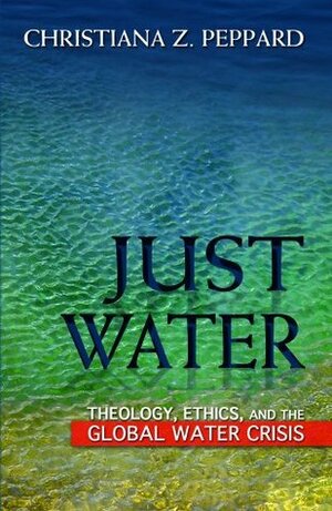 Just Water: Theology, Ethics an the Global Water Crisis by Christiana Z. Peppard