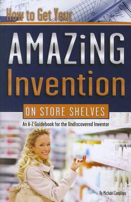 How to Get Your Amazing Invention on Store Shelves: An A-Z Guidebook for the Undiscovered Inventor by Michael Cavallaro