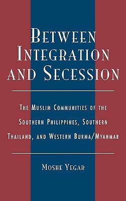 Between Integration and Secession: The Muslim Communities of the Southern Philippines, Southern Thailand, and Western Burma/Myanmar by Moshe Yegar