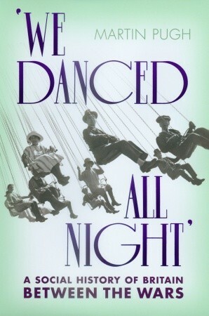 We Danced All Night: A Social Historyof Britain Between the Wars by Martin Pugh