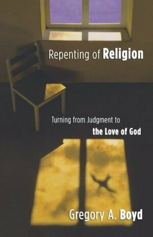 Repenting of Religion: Turning from Judgment to the Love of God by Gregory A. Boyd