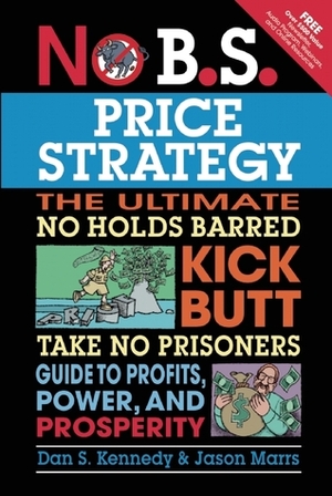 No B.S. Price Strategy: The Ultimate No Holds Barred Kick Butt Take No Prisoner Guide to Profits, Power, and Prosperity by Dan S. Kennedy, Jason Marrs