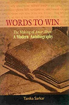 Words to Win: The Making of Amar Jiban: A Modern Autobiography by Tanika Sarkar