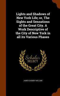 Lights and Shadows of New York Life; Or, the Sights and Sensations of the Great City. a Work Descriptive of the City of New York in All Its Various Ph by James Dabney McCabe