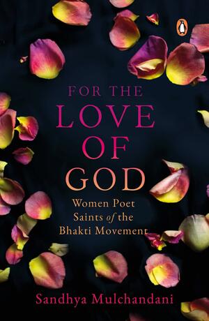 For the Love of God: Women Poet Saints of the Bhakti Movement by Sandhya Mulchandani