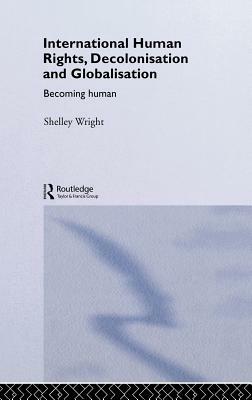 International Human Rights, Decolonisation and Globalisation: Becoming Human by Shelley Wright