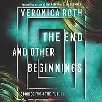 The End and Other Beginnings: Stories from the Future by Veronica Roth