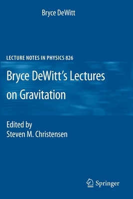Bryce Dewitt's Lectures on Gravitation: Edited by Steven M. Christensen by Bryce DeWitt