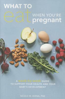 What to Eat When You're Pregnant: A Week-By-Week Guide to Support Your Health and Your Baby's Development by Nicole M. Avena