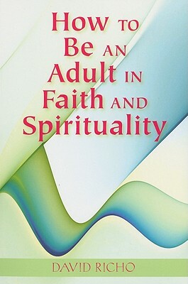 How to Be an Adult in Faith and Spirituality by David Richo