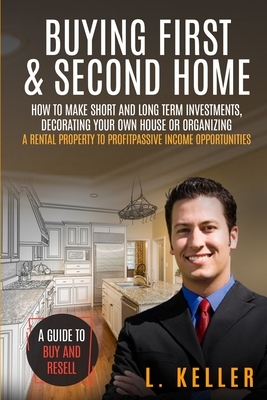 Buying First & Second Home: How to make short and long term investments, decorating your own house or organizing a rental property to profit passi by L. Keller