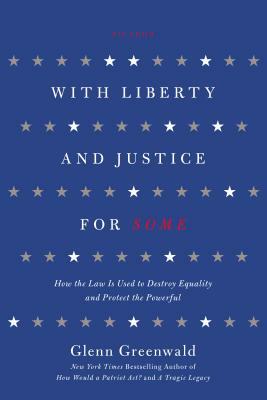 With Liberty and Justice for Some: How the Law Is Used to Destroy Equality and Protect the Powerful by Glenn Greenwald