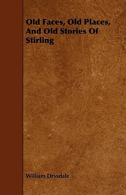 Old Faces, Old Places, and Old Stories of Stirling by William Drysdale