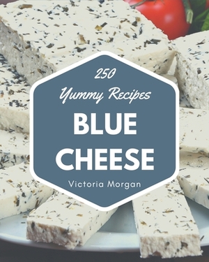 250 Yummy Blue Cheese Recipes: Yummy Blue Cheese Cookbook - Where Passion for Cooking Begins by Victoria Morgan