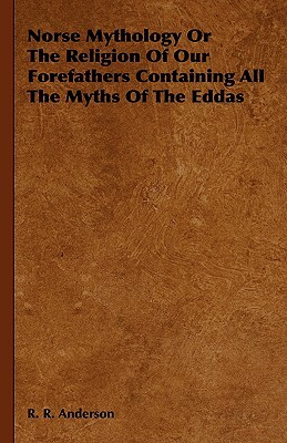 Norse Mythology or the Religion of Our Forefathers Containing All the Myths of the Eddas by R. R. Anderson