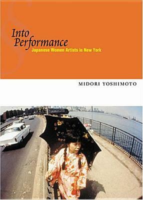 Into Performance: Japanese Women Artists in New York by Midori Yoshimoto