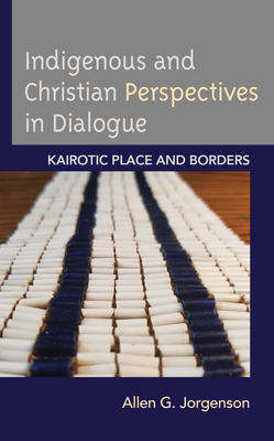 Indigenous and Christian Perspectives in Dialogue: Kairotic Place and Borders by Allen G. Jorgenson