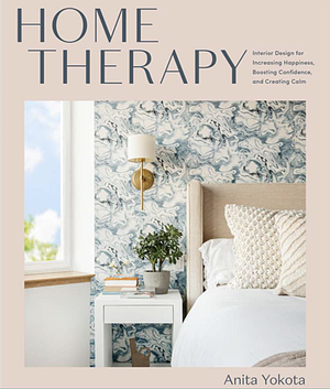 Home Therapy: Interior Design for Increasing Happiness, Boosting Confidence, and Creating Calm: An Interior Design Book by Anita Yokota