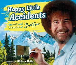 Happy Little Accidents: The Wit & Wisdom of Bob Ross by Bob Ross