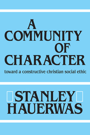 A Community Of Character: Toward a Constructive Christian Social Ethic by Stanley Hauerwas