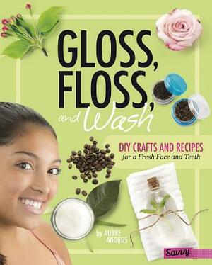 Gloss, Floss, and Wash: DIY Crafts and Recipes for a Fresh Face and Teeth by Aubre Andrus