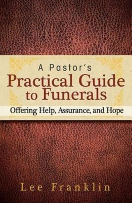 A Pastor's Practical Guide to Funerals: Offering Help, Assurance, and Hope by Lee Franklin