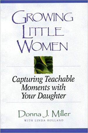 Growing Little Women: Capturing Teachable Moments with Your Daughter by Christine Yount, Donna Miller, Linda Holland