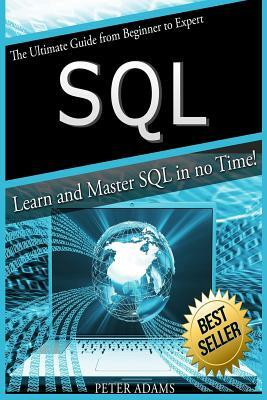 S Q L: The Ultimate Guide From Beginner To Expert - Learn And Master SQL In No Time! by Peter Adams