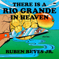 There Is a Rio Grande in Heaven: Stories by Ruben Reyes Jr.