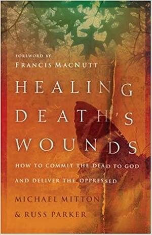 Healing Death's Wounds: How to Commit the Dead to God and Deliver the Oppressed by Michael Mitton, Russ Parker
