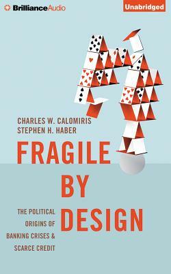 Fragile by Design: The Political Origins of Banking Crises and Scarce Credit by Charles W. Calomiris, Stephen H. Haber