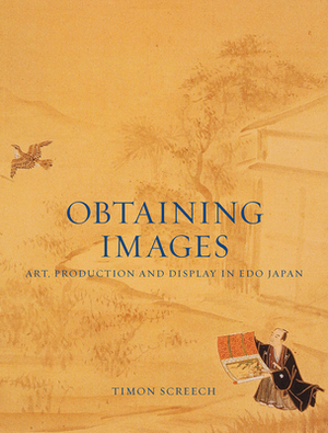 Obtaining Images: Art, Production and Display in EDO Japan by Timon Screech