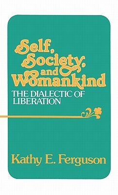Self, Society, and Womankind: The Dialectic of Liberation by Kathy E. Ferguson